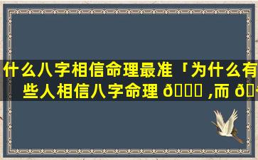 什么八字相信命理最准「为什么有些人相信八字命理 🐋 ,而 🪴 有些人不信」